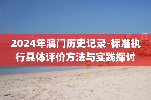 2024年澳门历史记录-标准执行具体评价方法与实践探讨