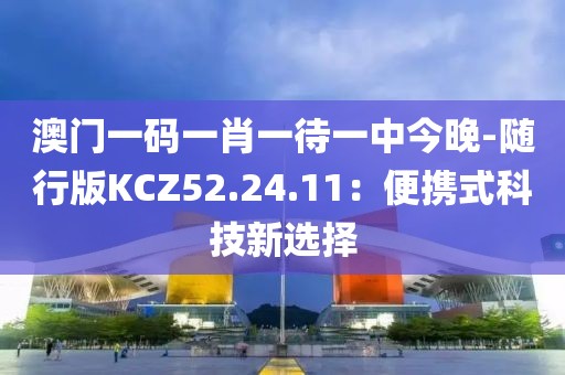 澳门一码一肖一待一中今晚-随行版KCZ52.24.11：便携式科技新选择