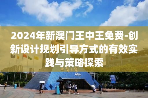 2024年新澳门王中王免费-创新设计规划引导方式的有效实践与策略探索