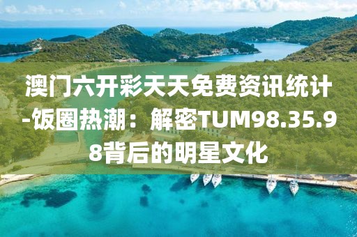 澳门六开彩天天免费资讯统计-饭圈热潮：解密TUM98.35.98背后的明星文化