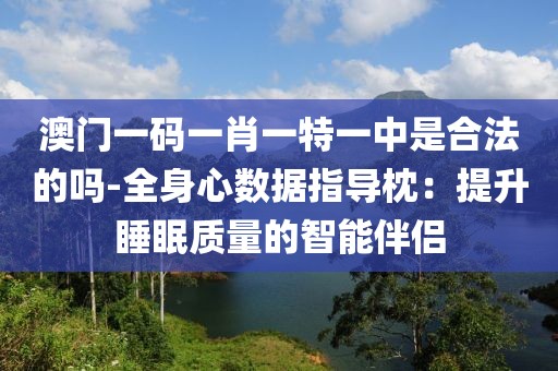澳门一码一肖一特一中是合法的吗-全身心数据指导枕：提升睡眠质量的智能伴侣