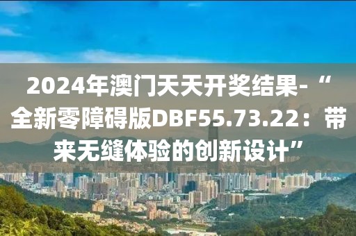 2024年澳门天天开奖结果-“全新零障碍版DBF55.73.22：带来无缝体验的创新设计”