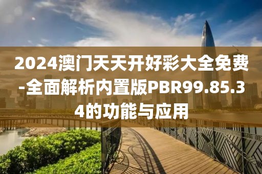 2024澳门天天开好彩大全免费-全面解析内置版PBR99.85.34的功能与应用