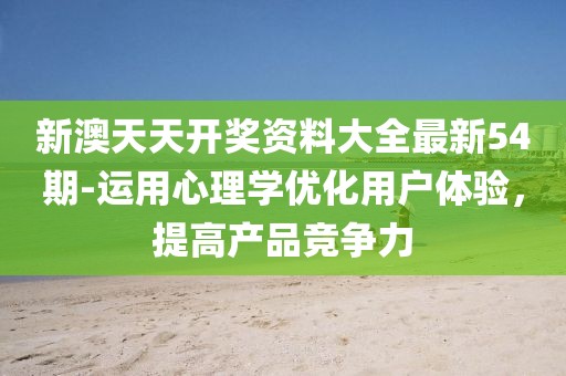 新澳天天开奖资料大全最新54期-运用心理学优化用户体验，提高产品竞争力