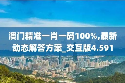 澳门精准一肖一码100%,最新动态解答方案_交互版4.591
