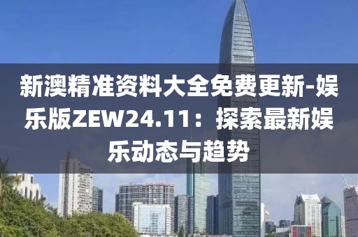 新澳精准资料大全免费更新-娱乐版ZEW24.11：探索最新娱乐动态与趋势