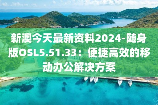 新澳今天最新资料2024-随身版OSL5.51.33：便捷高效的移动办公解决方案