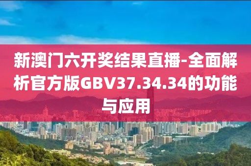 新澳门六开奖结果直播-全面解析官方版GBV37.34.34的功能与应用