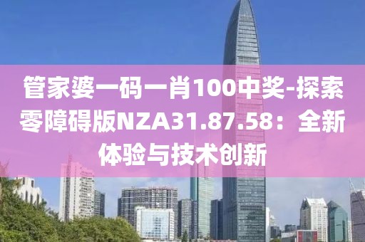 管家婆一码一肖100中奖-探索零障碍版NZA31.87.58：全新体验与技术创新