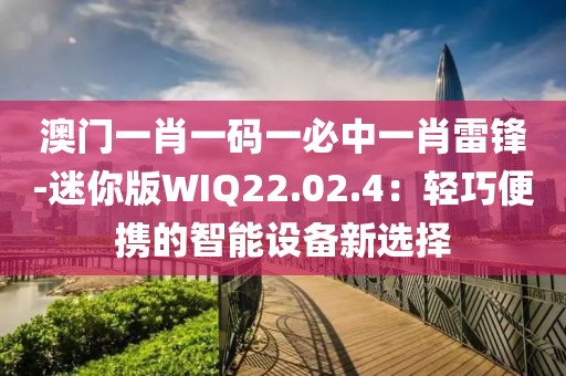 澳门一肖一码一必中一肖雷锋-迷你版WIQ22.02.4：轻巧便携的智能设备新选择