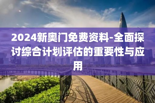 2024新奥门免费资料-全面探讨综合计划评估的重要性与应用