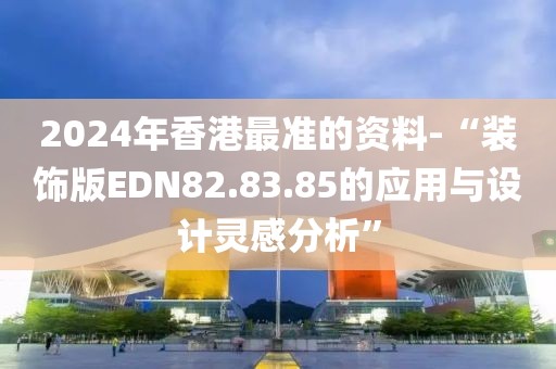 2024年香港最准的资料-“装饰版EDN82.83.85的应用与设计灵感分析”