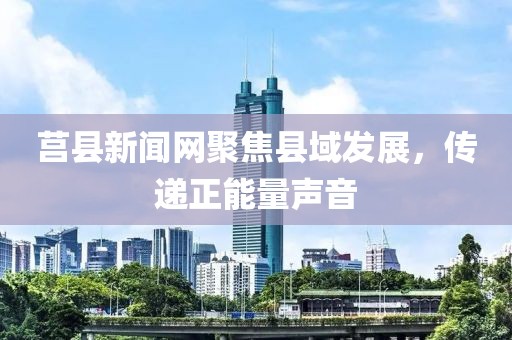 莒县新闻网聚焦县域发展，传递正能量声音
