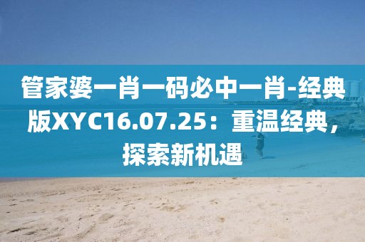 管家婆一肖一码必中一肖-经典版XYC16.07.25：重温经典，探索新机遇