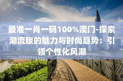 最准一肖一码100%澳门-探索潮流版的魅力与时尚趋势：引领个性化风潮