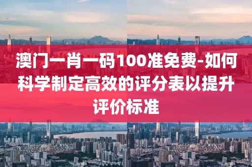 澳门一肖一码100准免费-如何科学制定高效的评分表以提升评价标准