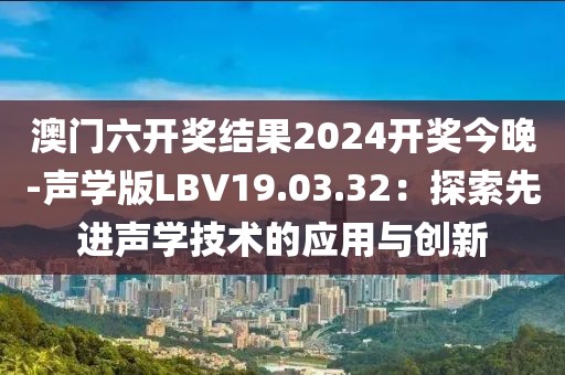 澳门六开奖结果2024开奖今晚-声学版LBV19.03.32：探索先进声学技术的应用与创新