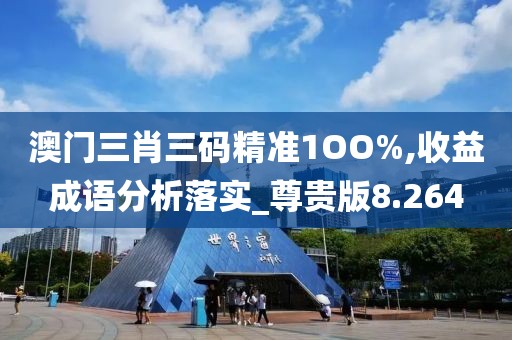 澳门三肖三码精准1OO%,收益成语分析落实_尊贵版8.264