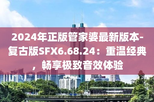 2024年正版管家婆最新版本-复古版SFX6.68.24：重温经典，畅享极致音效体验