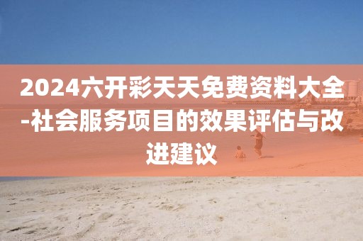 2024六开彩天天免费资料大全-社会服务项目的效果评估与改进建议