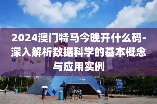 2024澳门特马今晚开什么码-深入解析数据科学的基本概念与应用实例