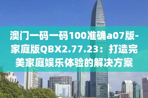 澳门一码一码100准确a07版-家庭版QBX2.77.23：打造完美家庭娱乐体验的解决方案