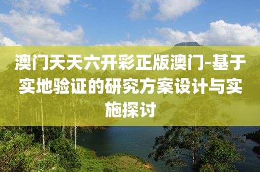 澳门天天六开彩正版澳门-基于实地验证的研究方案设计与实施探讨