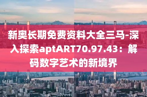 新奥长期免费资料大全三马-深入探索aptART70.97.43：解码数字艺术的新境界