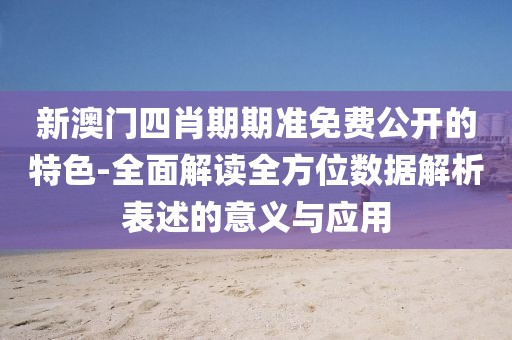 新澳门四肖期期准免费公开的特色-全面解读全方位数据解析表述的意义与应用