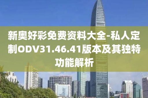 新奥好彩免费资料大全-私人定制ODV31.46.41版本及其独特功能解析