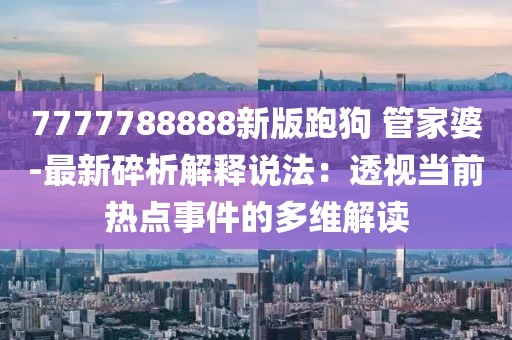 7777788888新版跑狗 管家婆-最新碎析解释说法：透视当前热点事件的多维解读