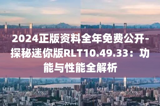2024正版资料全年免费公开-探秘迷你版RLT10.49.33：功能与性能全解析