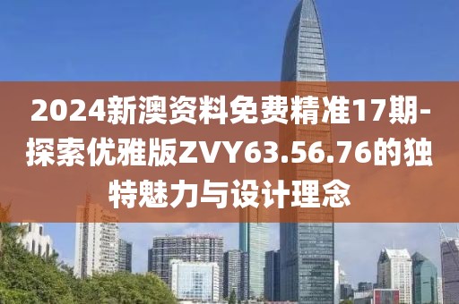 2024新澳资料免费精准17期-探索优雅版ZVY63.56.76的独特魅力与设计理念