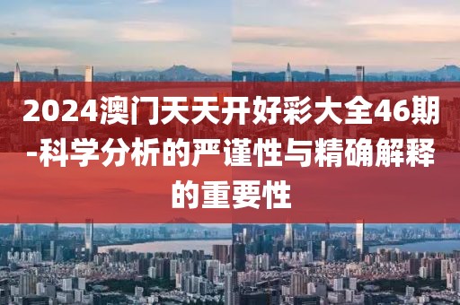 2024澳门天天开好彩大全46期-科学分析的严谨性与精确解释的重要性