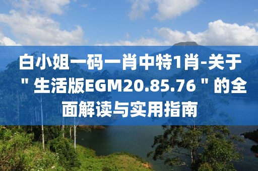 白小姐一码一肖中特1肖-关于＂生活版EGM20.85.76＂的全面解读与实用指南