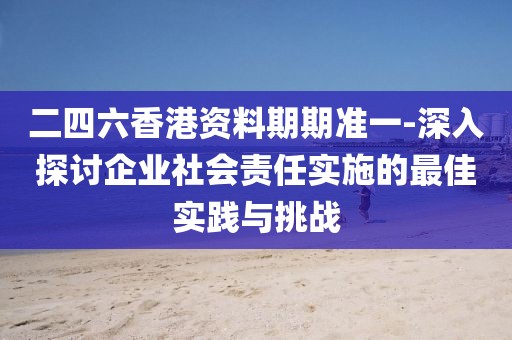 二四六香港资料期期准一-深入探讨企业社会责任实施的最佳实践与挑战