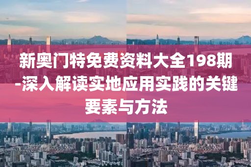 新奥门特免费资料大全198期-深入解读实地应用实践的关键要素与方法