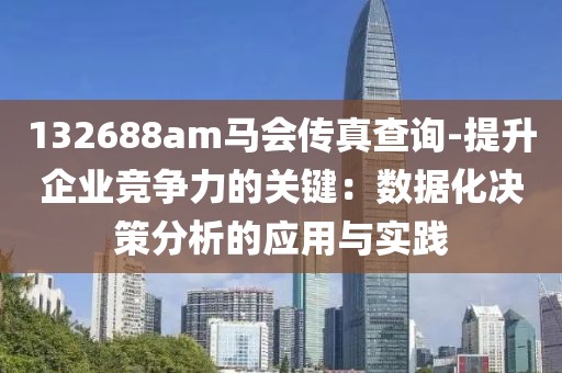 132688am马会传真查询-提升企业竞争力的关键：数据化决策分析的应用与实践