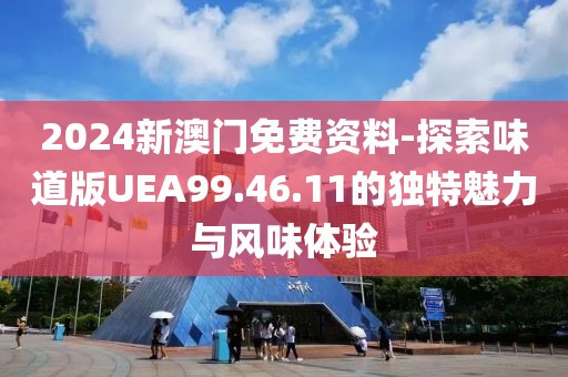2024新澳门免费资料-探索味道版UEA99.46.11的独特魅力与风味体验