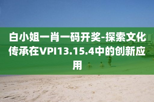 白小姐一肖一码开奖-探索文化传承在VPI13.15.4中的创新应用