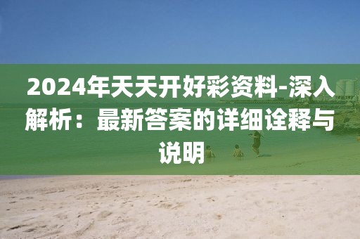 2024年天天开好彩资料-深入解析：最新答案的详细诠释与说明