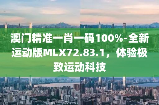 澳门精准一肖一码100%-全新运动版MLX72.83.1，体验极致运动科技