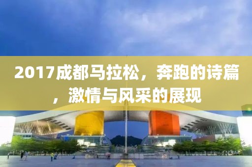 2017成都马拉松，奔跑的诗篇，激情与风采的展现