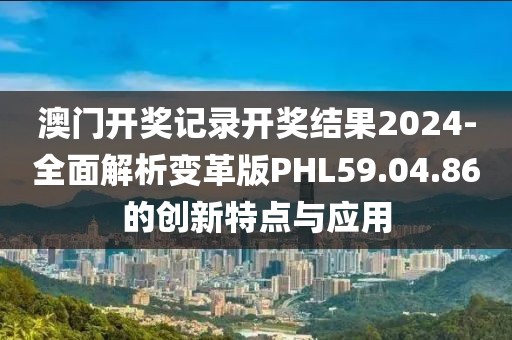 澳门开奖记录开奖结果2024-全面解析变革版PHL59.04.86的创新特点与应用