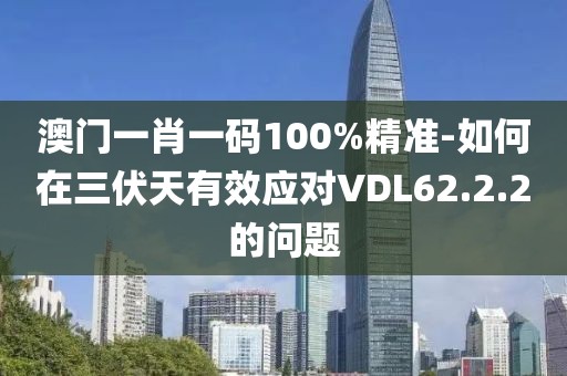 澳门一肖一码100%精准-如何在三伏天有效应对VDL62.2.2的问题