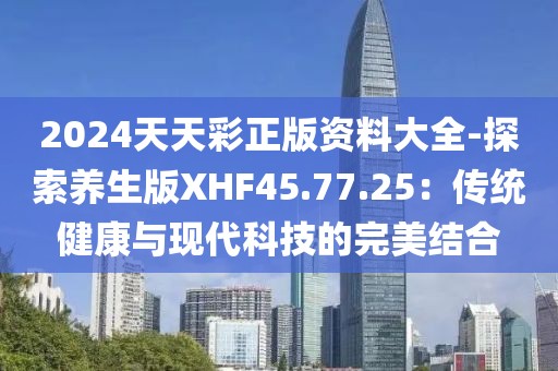 2024天天彩正版资料大全-探索养生版XHF45.77.25：传统健康与现代科技的完美结合