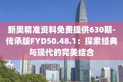 新奥精准资料免费提供630期-传承版FYD50.48.1：探索经典与现代的完美结合