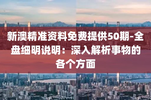 新澳精准资料免费提供50期-全盘细明说明：深入解析事物的各个方面