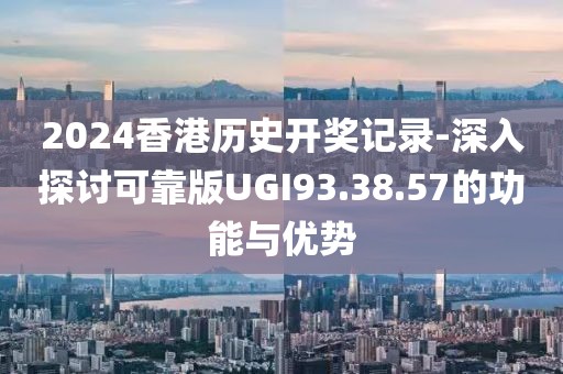 2024香港历史开奖记录-深入探讨可靠版UGI93.38.57的功能与优势