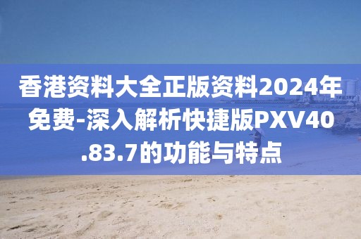 香港资料大全正版资料2024年免费-深入解析快捷版PXV40.83.7的功能与特点